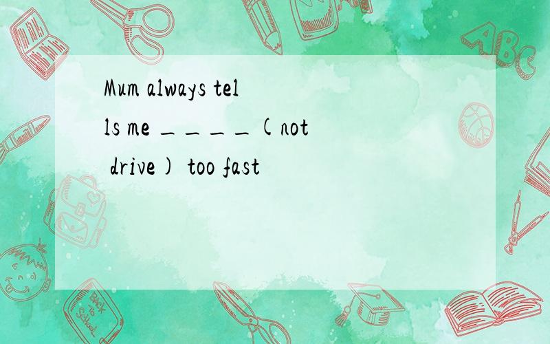 Mum always tells me ____(not drive) too fast