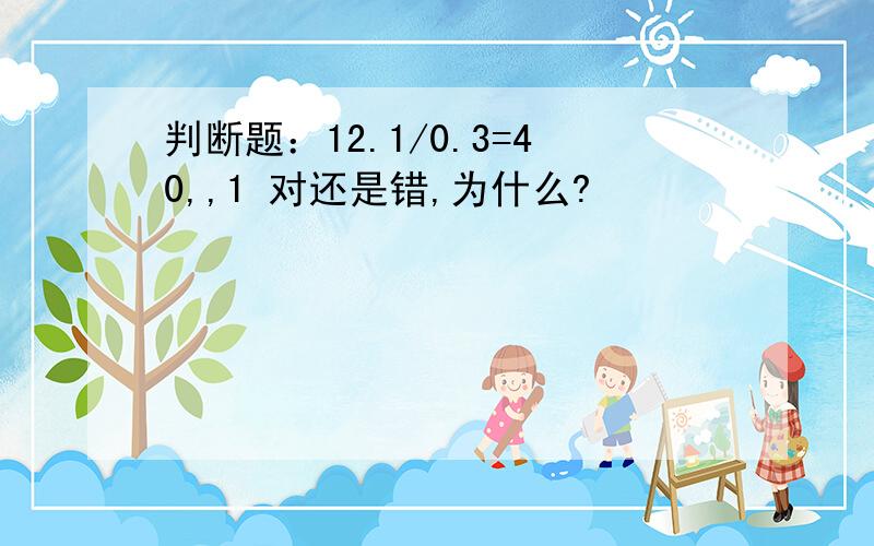 判断题：12.1/0.3=40,,1 对还是错,为什么?