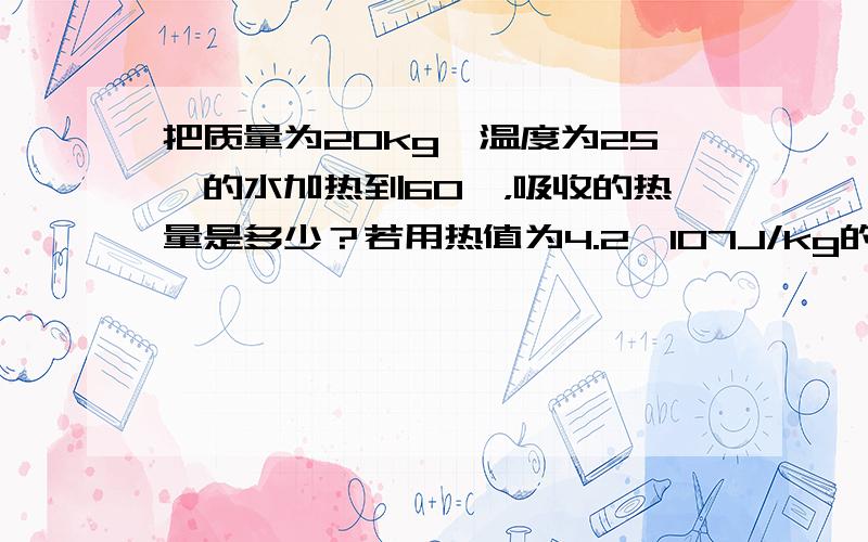 把质量为20kg、温度为25℃的水加热到60℃，吸收的热量是多少？若用热值为4.2×107J/kg的液化石油气作燃料，且