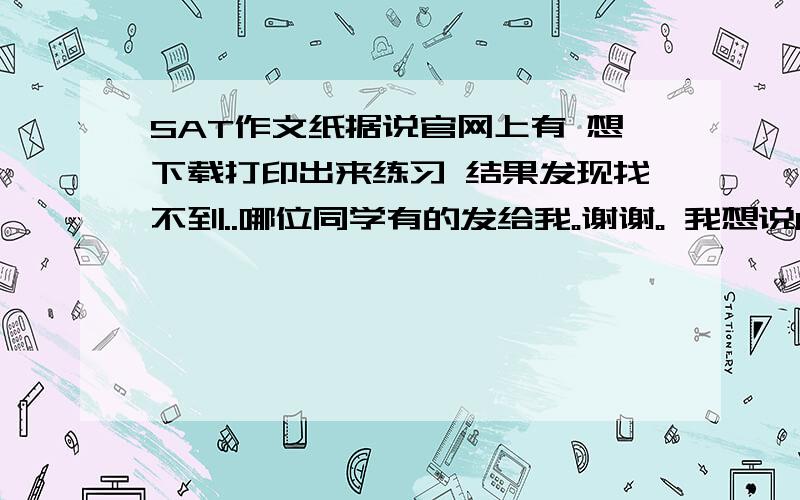 SAT作文纸据说官网上有 想下载打印出来练习 结果发现找不到..哪位同学有的发给我。谢谢。 我想说OG和买的盗版真题上和