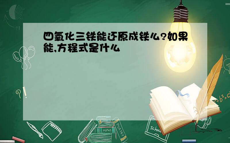 四氧化三铁能还原成铁么?如果能,方程式是什么