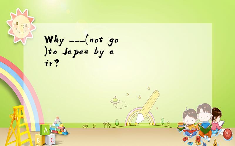 Why ___(not go)to Japan by air?