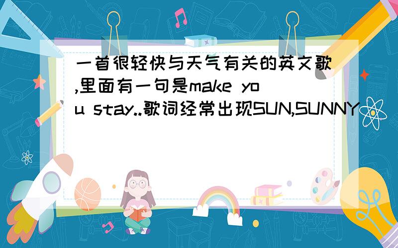 一首很轻快与天气有关的英文歌,里面有一句是make you stay..歌词经常出现SUN,SUNNY