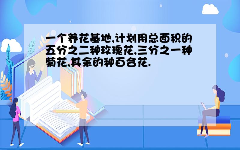 一个养花基地,计划用总面积的五分之二种玫瑰花,三分之一种菊花,其余的种百合花.