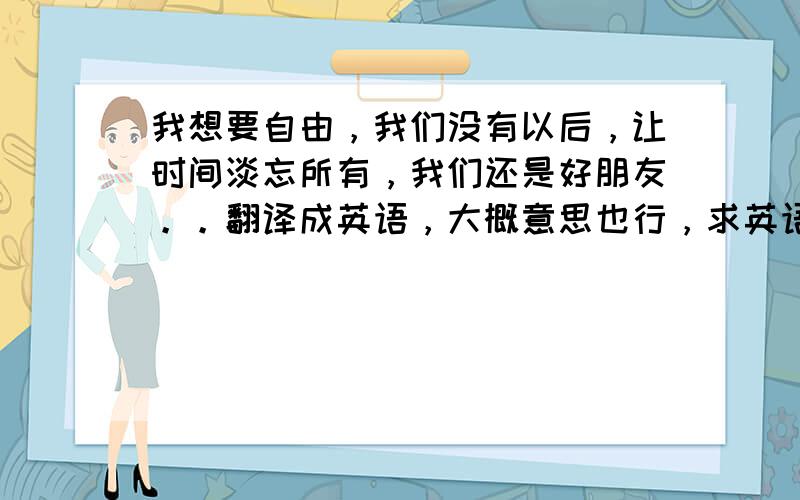 我想要自由，我们没有以后，让时间淡忘所有，我们还是好朋友。。翻译成英语，大概意思也行，求英语高手指点，，给好评