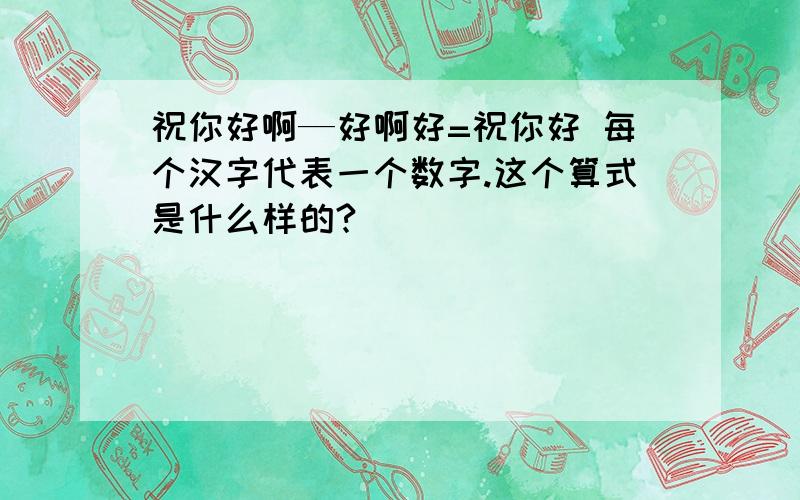 祝你好啊—好啊好=祝你好 每个汉字代表一个数字.这个算式是什么样的?