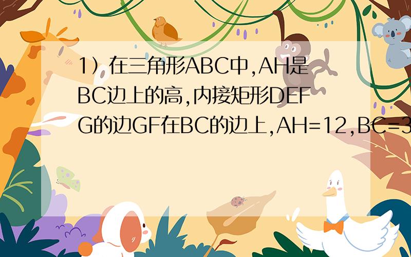 1）在三角形ABC中,AH是BC边上的高,内接矩形DEFG的边GF在BC的边上,AH=12,BC=36,GF：EF=9: