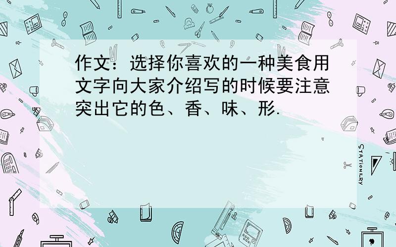 作文：选择你喜欢的一种美食用文字向大家介绍写的时候要注意突出它的色、香、味、形.