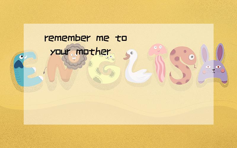 remember me to your mother