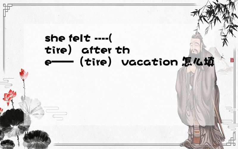 she felt ----(tire） after the——（tire） vacation 怎么填