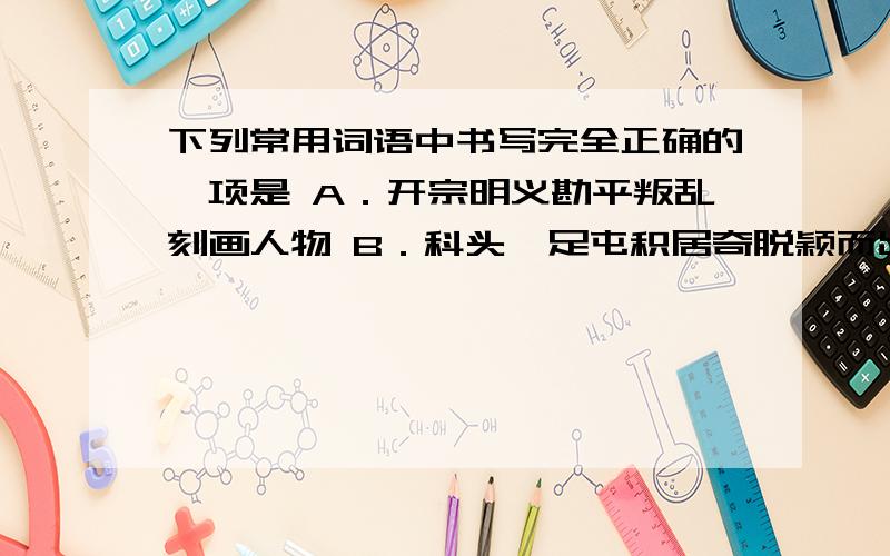 下列常用词语中书写完全正确的一项是 A．开宗明义勘平叛乱刻画人物 B．科头跣足屯积居奇脱颖而出 C．歪风邪气歪门邪道天崖