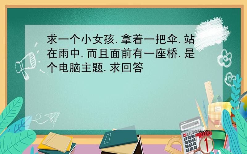 求一个小女孩.拿着一把伞.站在雨中.而且面前有一座桥.是个电脑主题.求回答