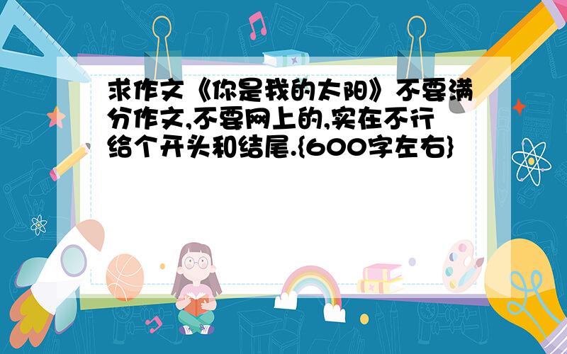 求作文《你是我的太阳》不要满分作文,不要网上的,实在不行给个开头和结尾.{600字左右}