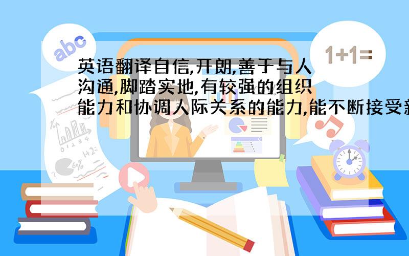 英语翻译自信,开朗,善于与人沟通,脚踏实地,有较强的组织能力和协调人际关系的能力,能不断接受新事物,勇于挑战.曾在班级担