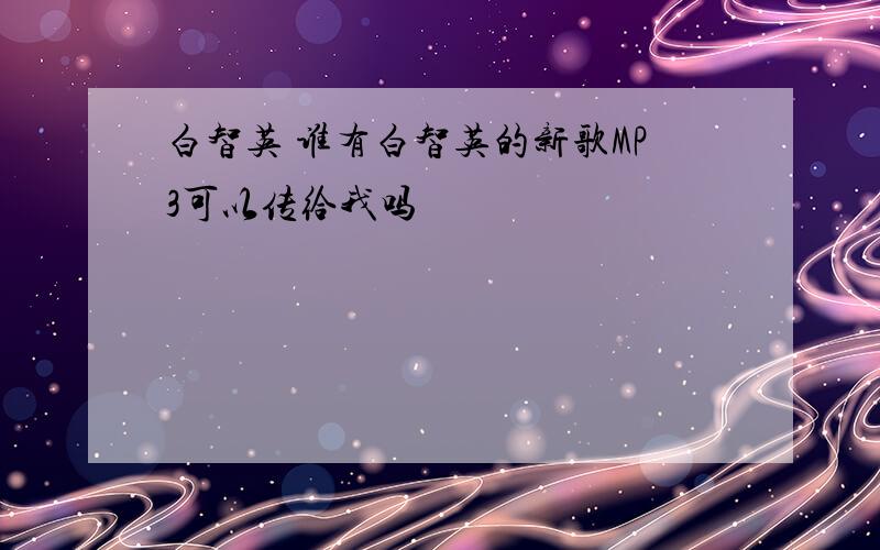 白智英 谁有白智英的新歌MP3可以传给我吗