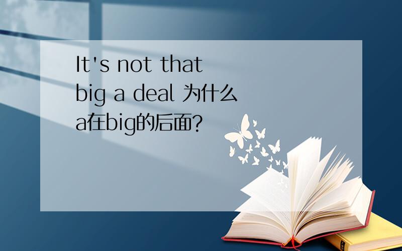 It's not that big a deal 为什么a在big的后面?