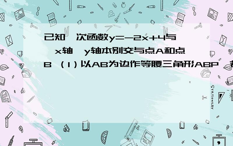 已知一次函数y=-2x+4与,x轴、y轴本别交与点A和点B （1）以AB为边作等腰三角形ABP,若P在第一象限