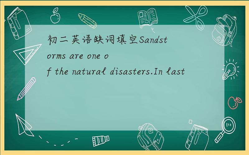 初二英语缺词填空Sandstorms are one of the natural disasters.In last