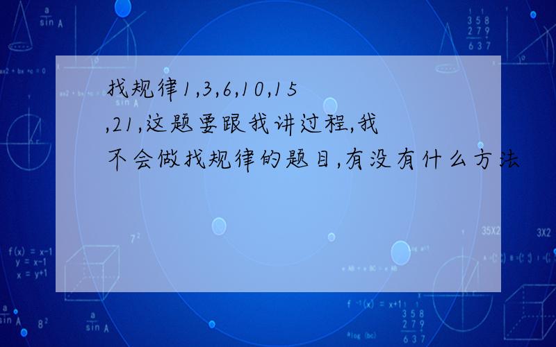 找规律1,3,6,10,15,21,这题要跟我讲过程,我不会做找规律的题目,有没有什么方法