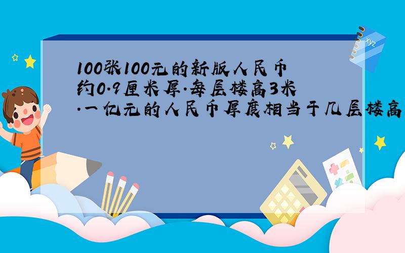 100张100元的新版人民币约0.9厘米厚.每层楼高3米.一亿元的人民币厚度相当于几层楼高