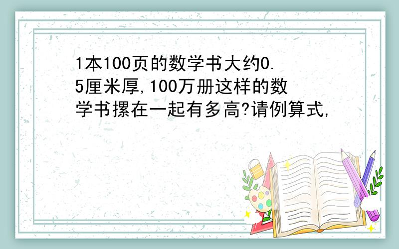 1本100页的数学书大约0.5厘米厚,100万册这样的数学书摞在一起有多高?请例算式,