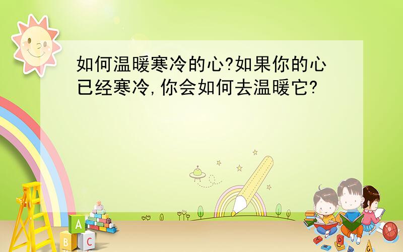 如何温暖寒冷的心?如果你的心已经寒冷,你会如何去温暖它?