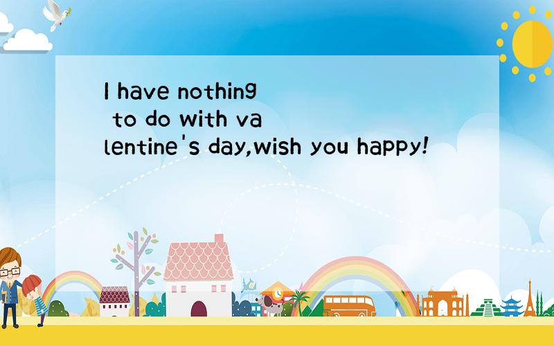 I have nothing to do with valentine's day,wish you happy!