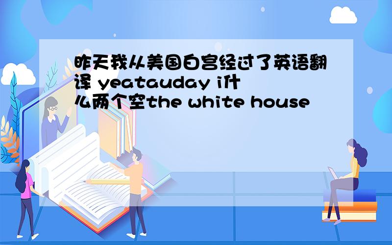 昨天我从美国白宫经过了英语翻译 yeatauday i什么两个空the white house