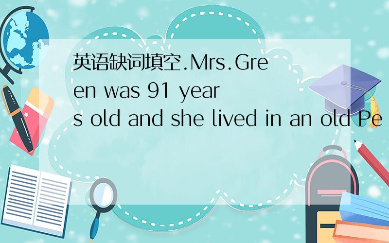 英语缺词填空.Mrs.Green was 91 years old and she lived in an old Pe