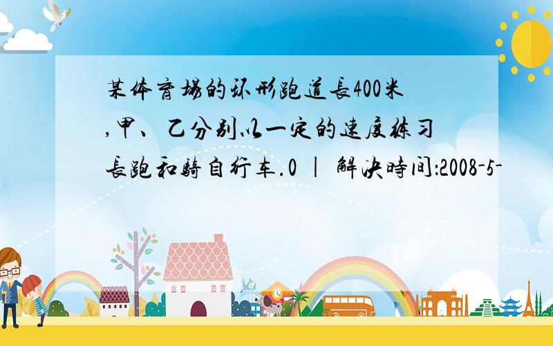 某体育场的环形跑道长400米,甲、乙分别以一定的速度练习长跑和骑自行车.0 | 解决时间：2008-5-