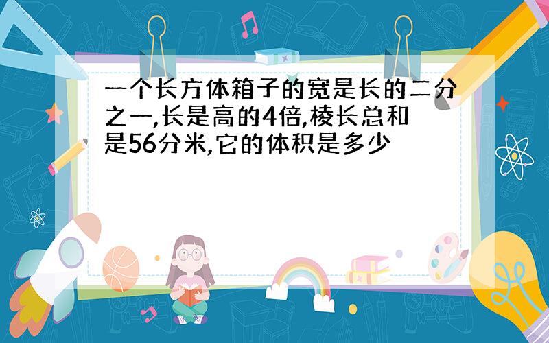 一个长方体箱子的宽是长的二分之一,长是高的4倍,棱长总和是56分米,它的体积是多少