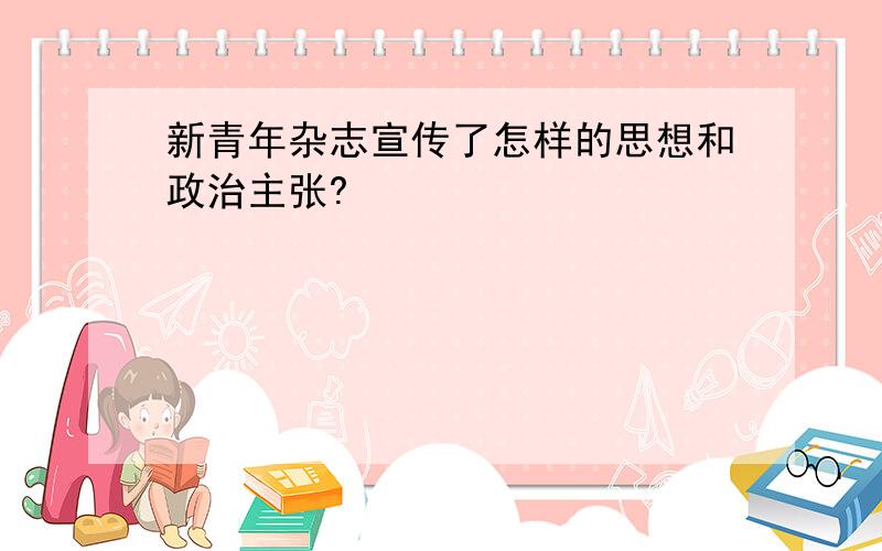 新青年杂志宣传了怎样的思想和政治主张?