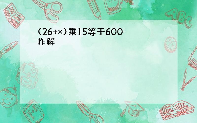 (26+×)乘15等于600咋解