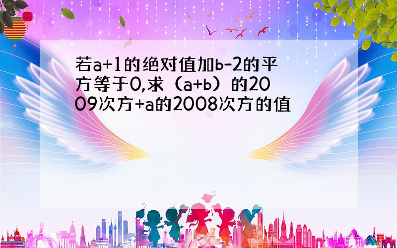 若a+1的绝对值加b-2的平方等于0,求（a+b）的2009次方+a的2008次方的值