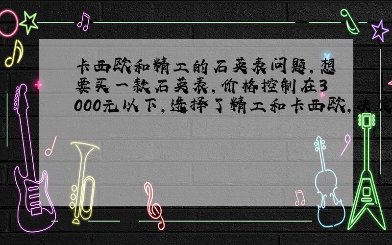 卡西欧和精工的石英表问题,想要买一款石英表,价格控制在3000元以下,选择了精工和卡西欧,决定从卡西欧和精工中排除一个,