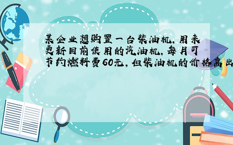 某企业想购置一台柴油机,用来更新目前使用的汽油机,每月可节约燃料费60元,但柴油机的价格高出汽油机1500元,假设年利率