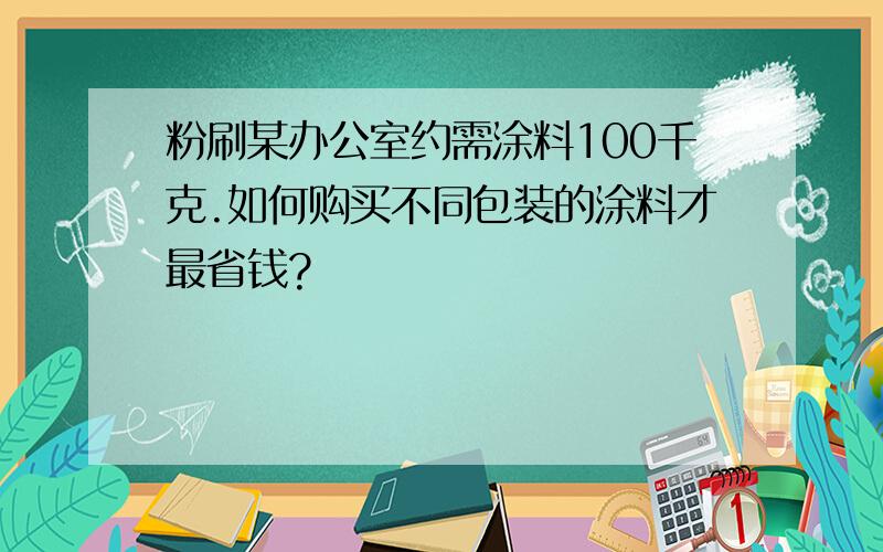 粉刷某办公室约需涂料100千克.如何购买不同包装的涂料才最省钱?