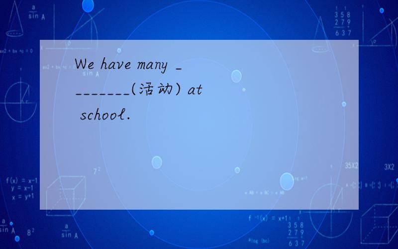 We have many ________(活动) at school.