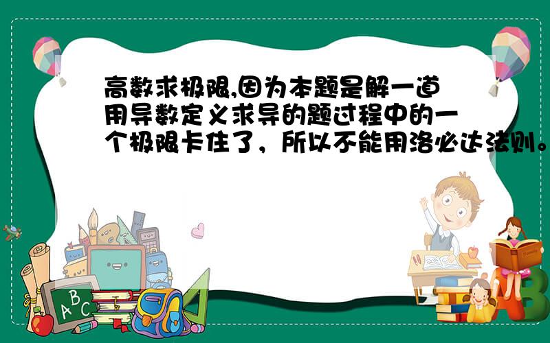 高数求极限,因为本题是解一道用导数定义求导的题过程中的一个极限卡住了，所以不能用洛必达法则。