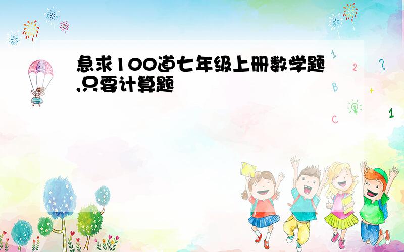 急求100道七年级上册数学题,只要计算题