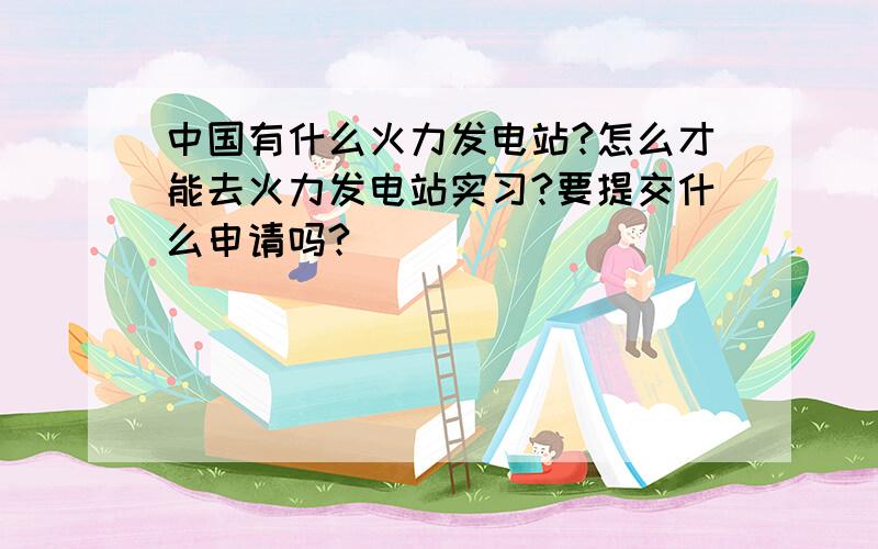 中国有什么火力发电站?怎么才能去火力发电站实习?要提交什么申请吗?