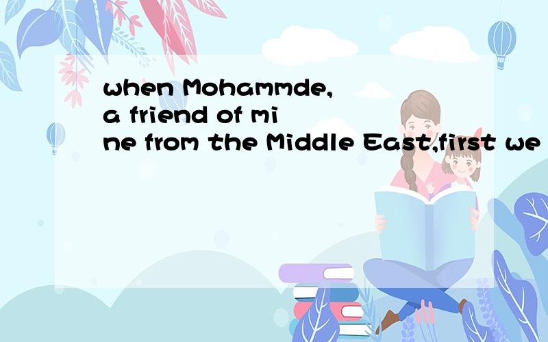 when Mohammde,a friend of mine from the Middle East,first we