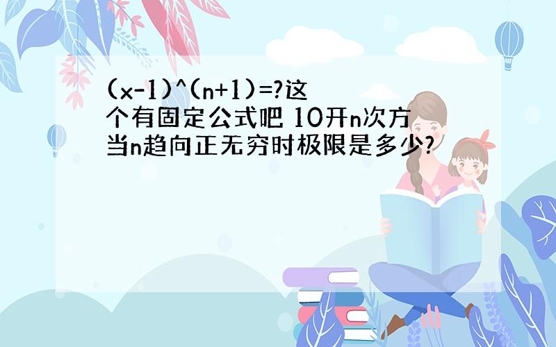 (x-1)^(n+1)=?这个有固定公式吧 10开n次方当n趋向正无穷时极限是多少?