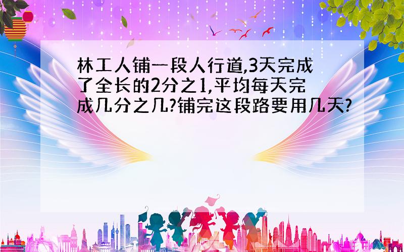 林工人铺一段人行道,3天完成了全长的2分之1,平均每天完成几分之几?铺完这段路要用几天?