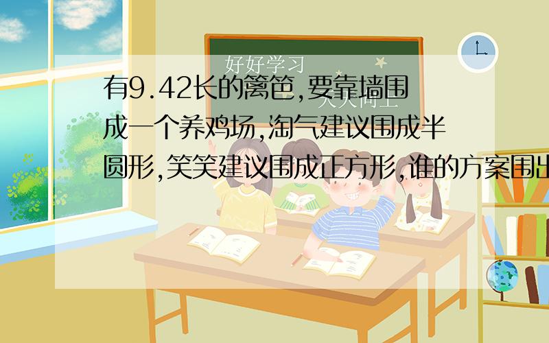 有9.42长的篱笆,要靠墙围成一个养鸡场,淘气建议围成半圆形,笑笑建议围成正方形,谁的方案围出来的面积大?大多少平方米?