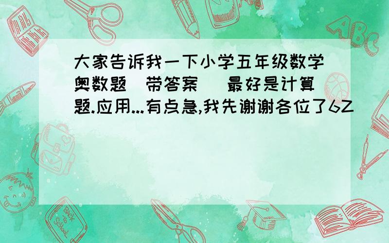 大家告诉我一下小学五年级数学奥数题(带答案) 最好是计算题.应用...有点急,我先谢谢各位了6Z