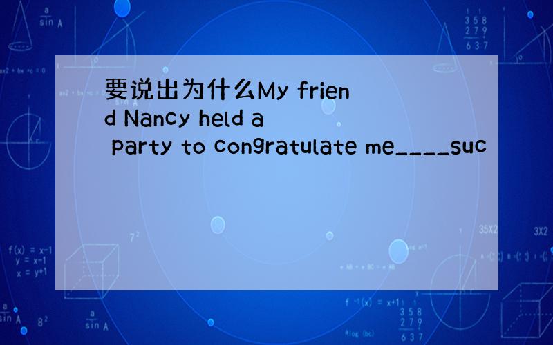 要说出为什么My friend Nancy held a party to congratulate me____suc