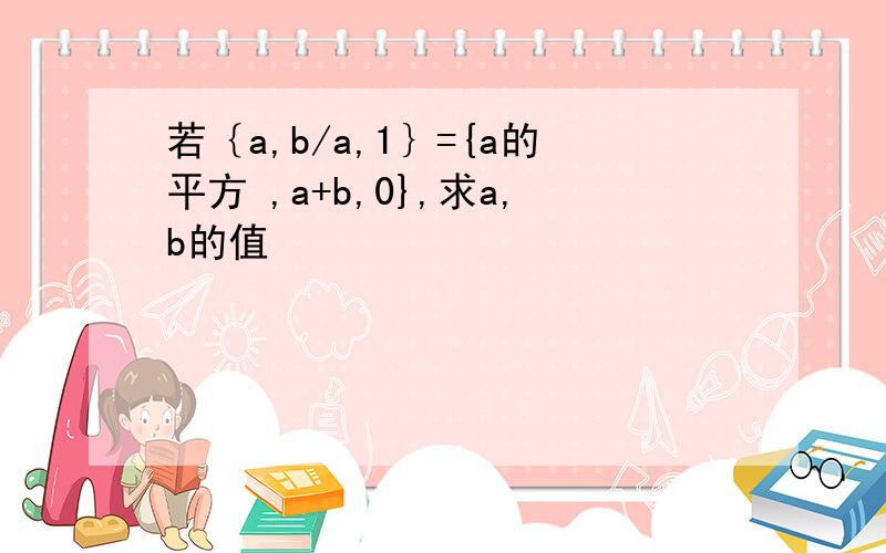 若｛a,b/a,1｝={a的平方 ,a+b,0},求a,b的值