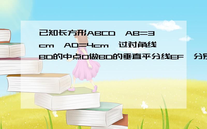 已知长方形ABCD,AB=3cm,AD=4cm,过对角线BD的中点O做BD的垂直平分线EF,分别交AD、BC于点E、F,