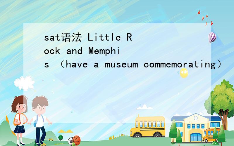 sat语法 Little Rock and Memphis （have a museum commemorating）